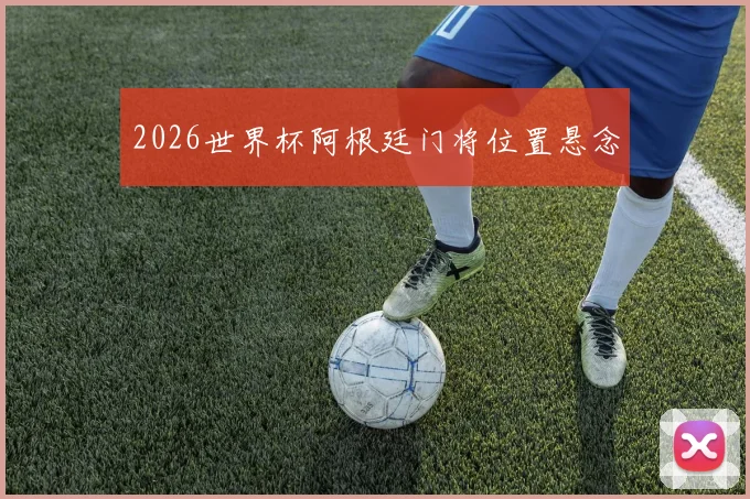 2026世界杯阿根廷门将位置悬念