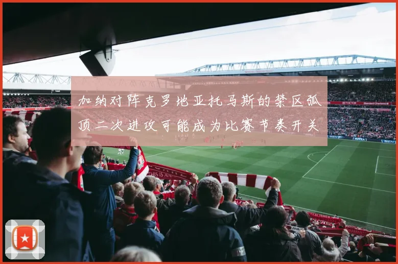 加纳对阵克罗地亚托马斯的禁区弧顶二次进攻可能成为比赛节奏开关