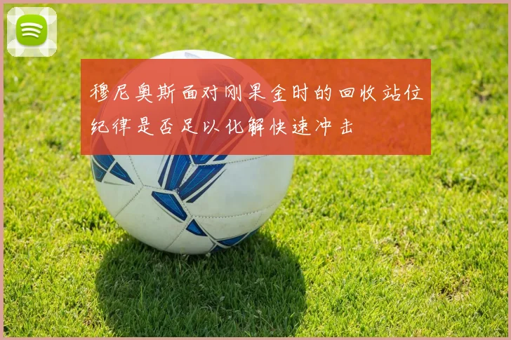 穆尼奥斯面对刚果金时的回收站位纪律是否足以化解快速冲击