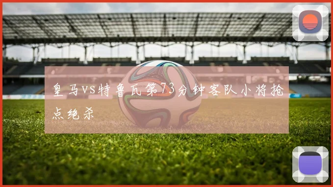 皇马vs特鲁瓦第73分钟客队小将抢点绝杀