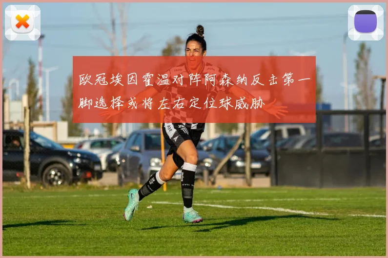 欧冠埃因霍温对阵阿森纳反击第一脚选择或将左右定位球威胁