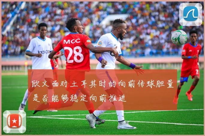 欧文面对土耳其时的向前传球胆量是否能够稳定向前推进