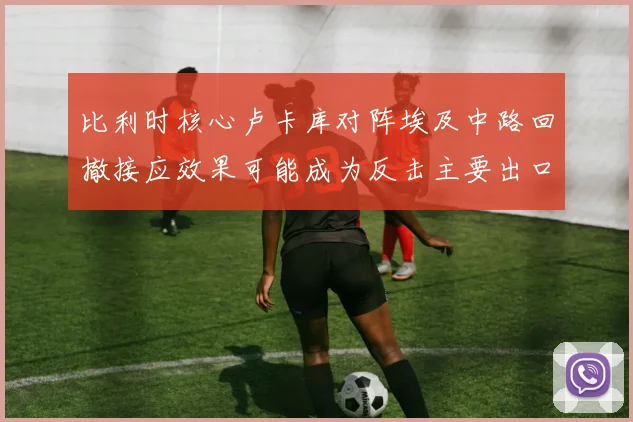 比利时核心卢卡库对阵埃及中路回撤接应效果可能成为反击主要出口