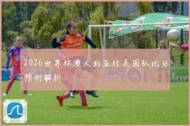 2026世界杯澳大利亚对美国队比分预测解析