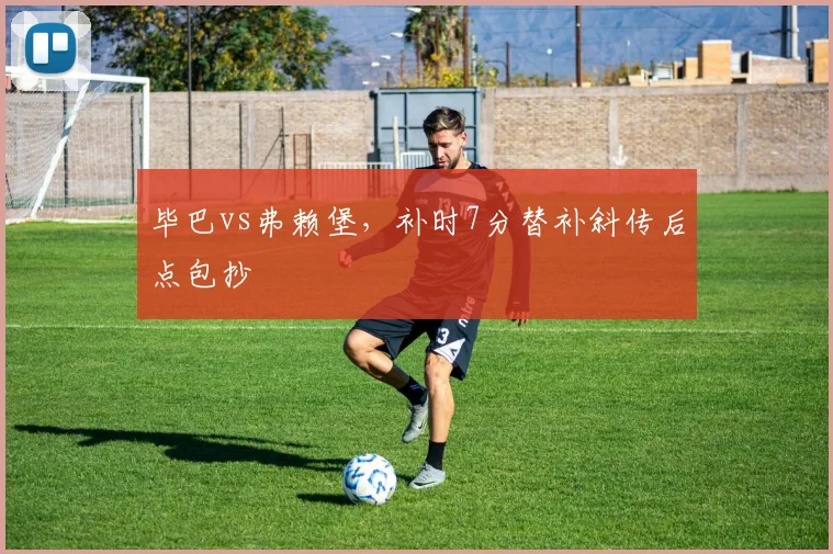 毕巴vs弗赖堡，补时7分替补斜传后点包抄