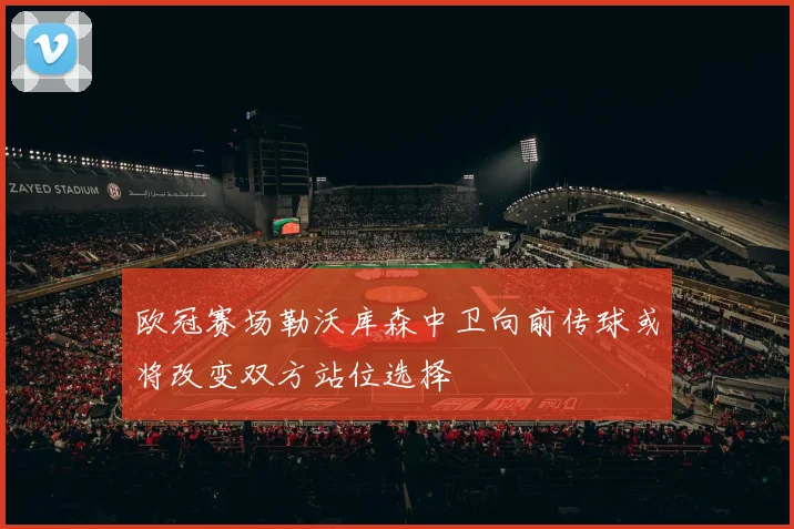 欧冠赛场勒沃库森中卫向前传球或将改变双方站位选择