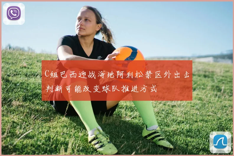 C组巴西迎战海地阿利松禁区外出击判断可能改变球队推进方式
