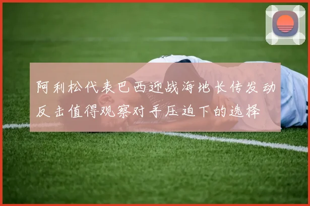 阿利松代表巴西迎战海地长传发动反击值得观察对手压迫下的选择