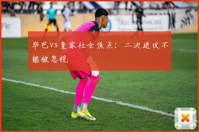 毕巴vs皇家社会焦点：二次进攻不能被忽视