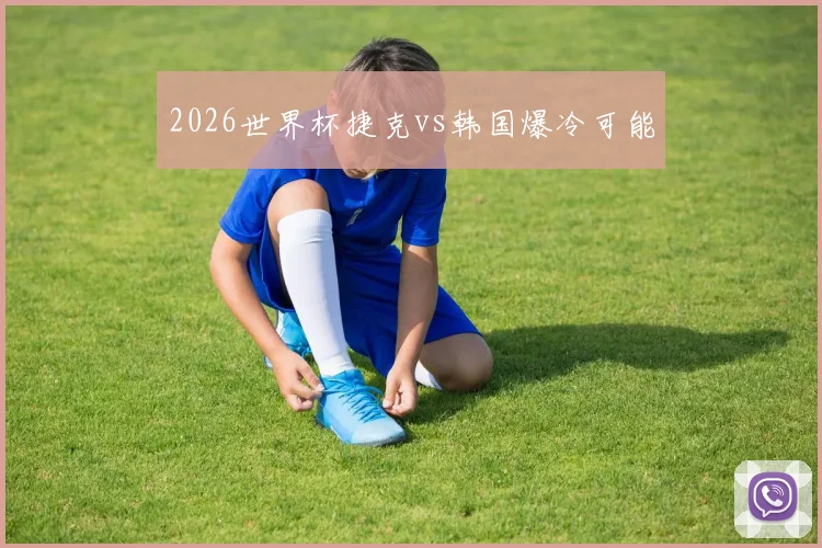 2026世界杯捷克vs韩国爆冷可能