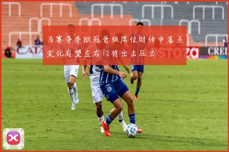 马赛争夺欧冠晋级席位时传中落点变化有望左右门将出击压力