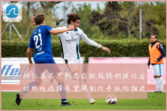 拜仁慕尼黑凯恩在欧冠弱侧换位后的终结选择有望限制对手纵向推进