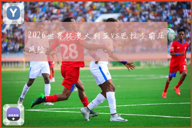 2026世界杯澳大利亚vs巴拉圭前压风险