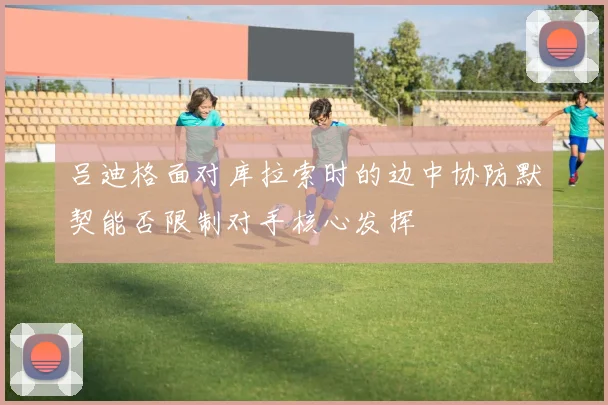 吕迪格面对库拉索时的边中协防默契能否限制对手核心发挥